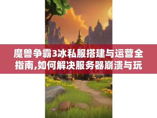 魔兽争霸3冰私服搭建与运营全指南,如何解决服务器崩溃与玩家流失? 魔兽争霸3冰私服搭建与运营全指南,如何解决服务器崩溃与玩家流失?
