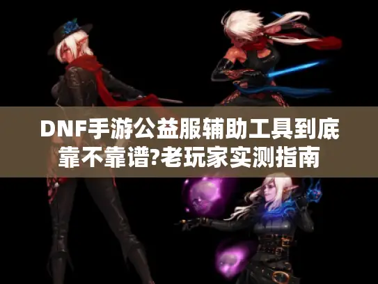 DNF手游公益服辅助工具到底靠不靠谱?老玩家实测指南