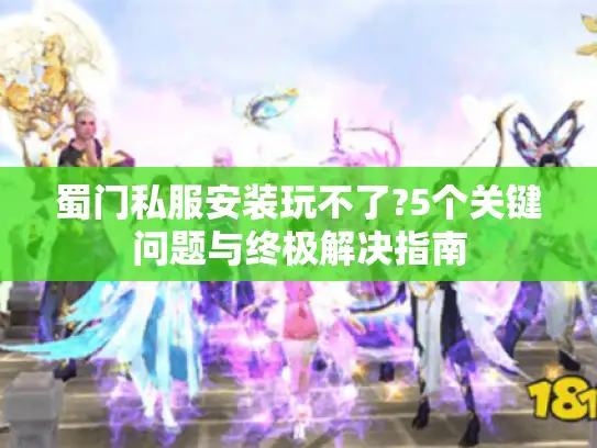 蜀门私服安装玩不了?5个关键问题与终极解决指南 蜀门私服安装玩不了?5个关键问题与终极解决指南