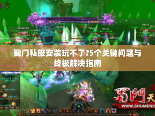 蜀门私服安装玩不了?5个关键问题与终极解决指南 蜀门私服安装玩不了?5个关键问题与终极解决指南