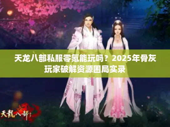 天龙八部私服零氪能玩吗？2025年骨灰玩家破解资源困局实录