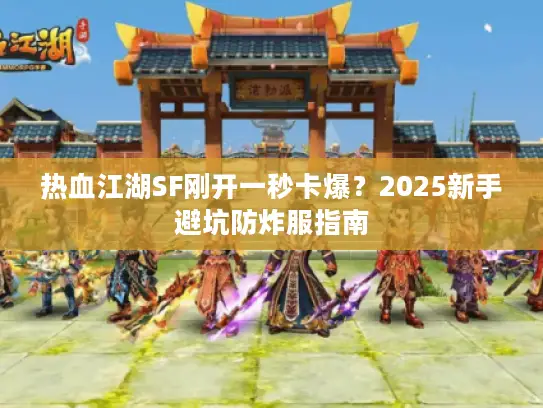 热血江湖SF刚开一秒卡爆？2025新手避坑防炸服指南