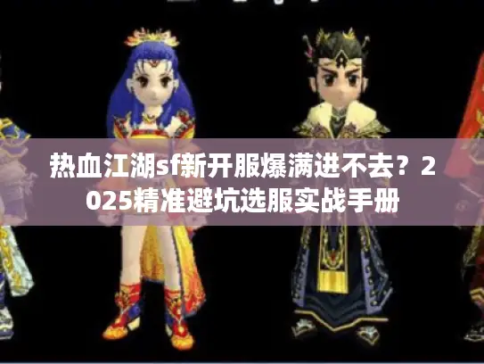 热血江湖sf新开服爆满进不去？2025精准避坑选服实战手册