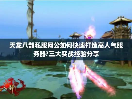天龙八部私服网公如何快速打造高人气服务器?三大实战经验分享 天龙八部私服网公如何快速打造高人气服务器?三大实战经验分享