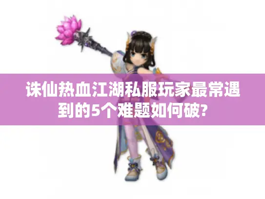 诛仙热血江湖私服玩家最常遇到的5个难题如何破?