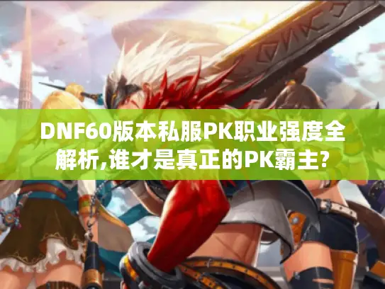 DNF60版本私服PK职业强度全解析,谁才是真正的PK霸主?