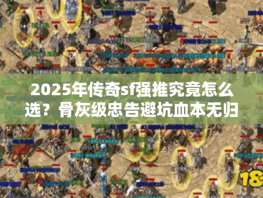 2025年传奇sf强推究竟怎么选?骨灰级忠告避坑血本无归 2025年传奇sf强推究竟怎么选?骨灰级忠告避坑血本无归
