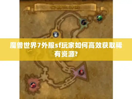 魔兽世界7外服sf玩家如何高效获取稀有资源?