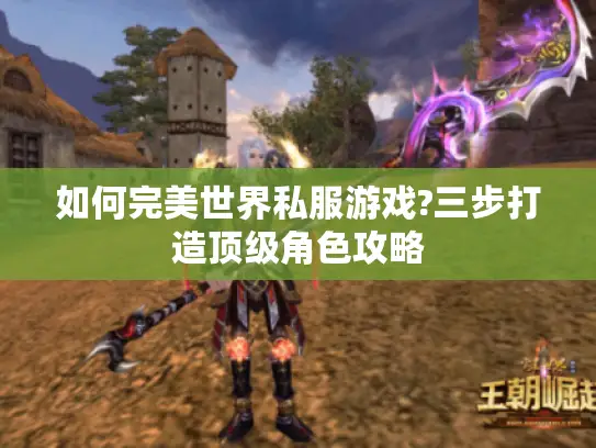 如何完美世界私服游戏?三步打造顶级角色攻略 如何完美世界私服游戏?三步打造顶级角色攻略