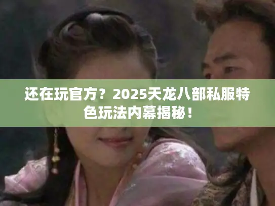 还在玩官方？2025天龙八部私服特色玩法内幕揭秘！