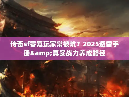 传奇sf零氪玩家常被坑？2025避雷手册&真实战力养成路径