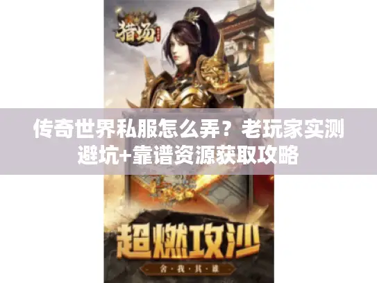 传奇世界私服怎么弄？老玩家实测避坑+靠谱资源获取攻略