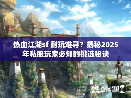 热血江湖sf 耐玩难寻？揭秘2025年私服玩家必知的挑选秘诀