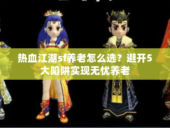 热血江湖sf养老怎么选？避开5大陷阱实现无忧养老