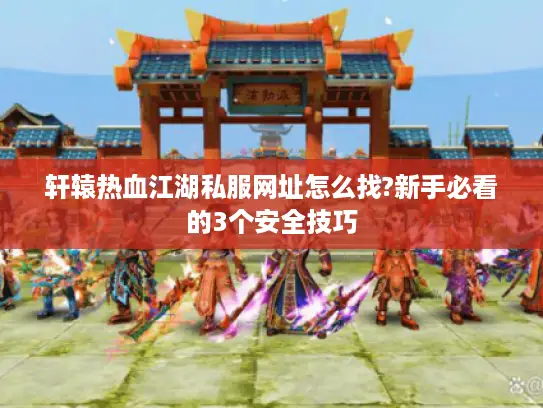轩辕热血江湖私服网址怎么找?新手必看的3个安全技巧