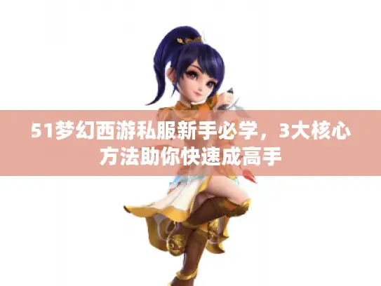 51梦幻西游私服新手必学，3大核心方法助你快速成高手