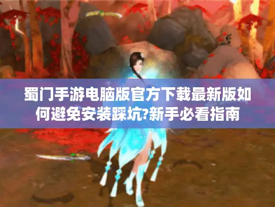 蜀门手游电脑版官方下载最新版如何避免安装踩坑?新手必看指南 蜀门手游电脑版官方下载最新版如何避免安装踩坑?新手必看指南