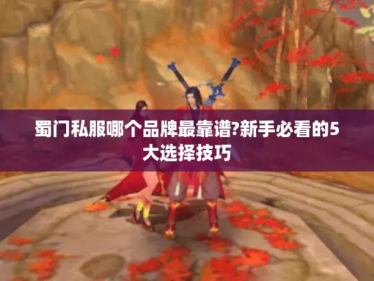 蜀门私服哪个品牌最靠谱?新手必看的5大选择技巧