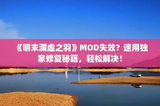 《明末渊虚之羽》MOD失效？速用独家修复秘籍，轻松解决！