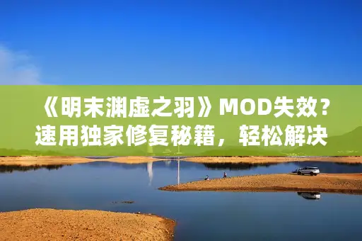 《明末渊虚之羽》MOD失效？速用独家修复秘籍，轻松解决！
