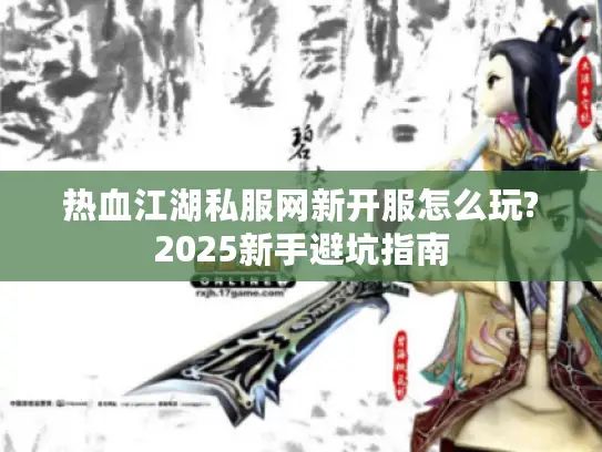 热血江湖私服网新开服怎么玩?2025新手避坑指南