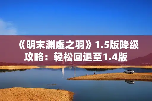 《明末渊虚之羽》1.5版降级攻略：轻松回退至1.4版