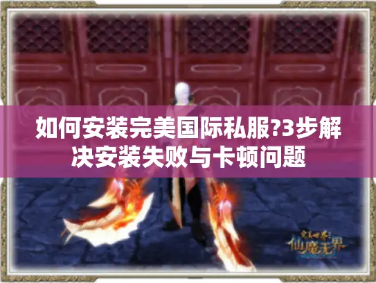 如何安装完美国际私服?3步解决安装失败与卡顿问题
