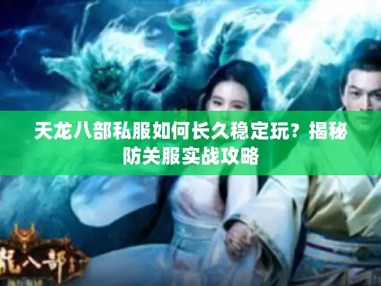 天龙八部私服如何长久稳定玩？揭秘防关服实战攻略