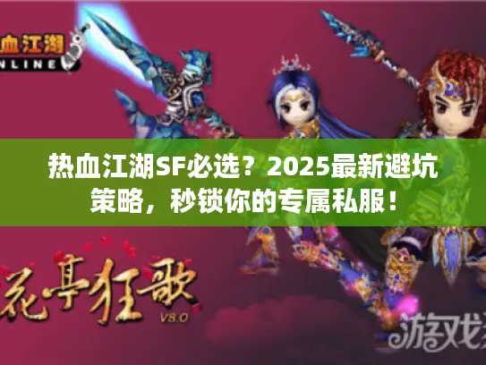 热血江湖SF必选？2025最新避坑策略，秒锁你的专属私服！