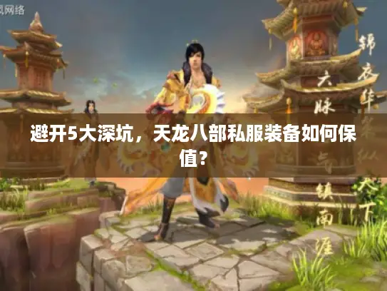 避开5大深坑，天龙八部私服装备如何保值？