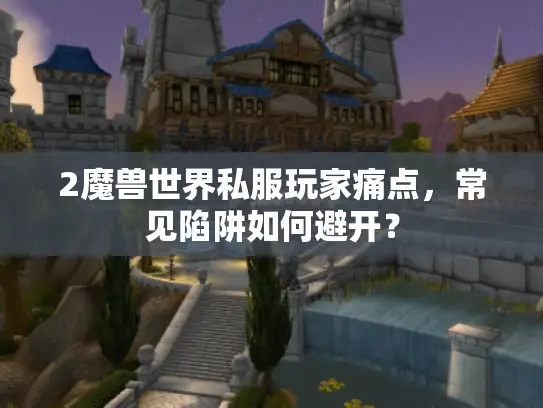 2魔兽世界私服玩家痛点,常见陷阱如何避开? 2魔兽世界私服玩家痛点,常见陷阱如何避开?