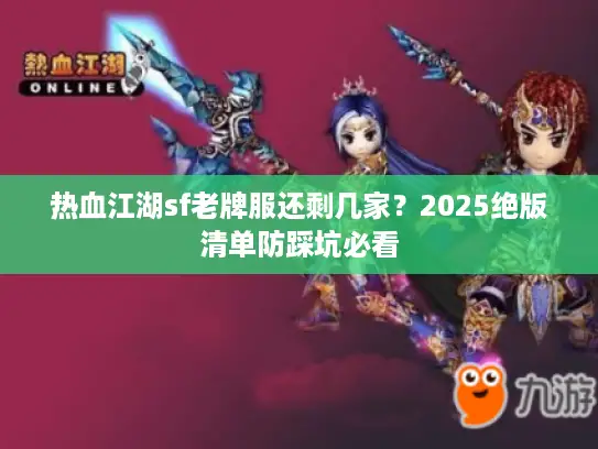 热血江湖sf老牌服还剩几家？2025绝版清单防踩坑必看