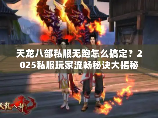 天龙八部私服无跑怎么搞定？2025私服玩家流畅秘诀大揭秘