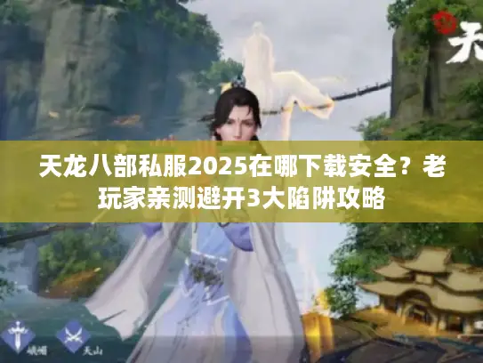 天龙八部私服2025在哪下载安全?老玩家亲测避开3大陷阱攻略 天龙八部私服2025在哪下载安全?老玩家亲测避开3大陷阱攻略