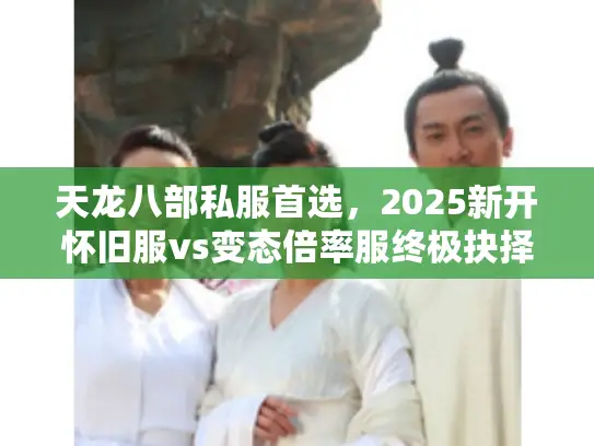 天龙八部私服首选，2025新开怀旧服vs变态倍率服终极抉择