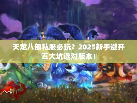 天龙八部私服必玩?2025新手避开五大坑选对版本! 天龙八部私服必玩?2025新手避开五大坑选对版本!