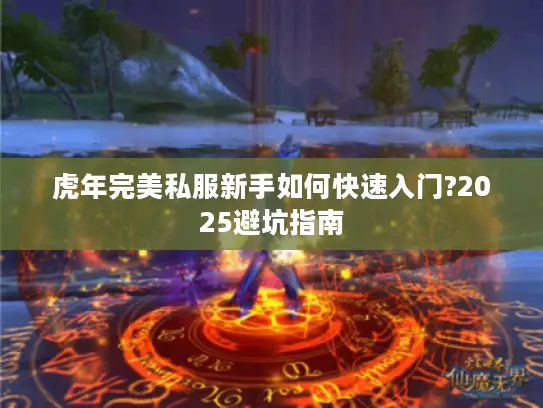 虎年完美私服新手如何快速入门?2025避坑指南 虎年完美私服新手如何快速入门?2025避坑指南