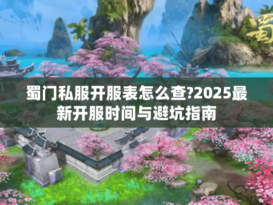 蜀门私服开服表怎么查?2025最新开服时间与避坑指南 蜀门私服开服表怎么查?2025最新开服时间与避坑指南