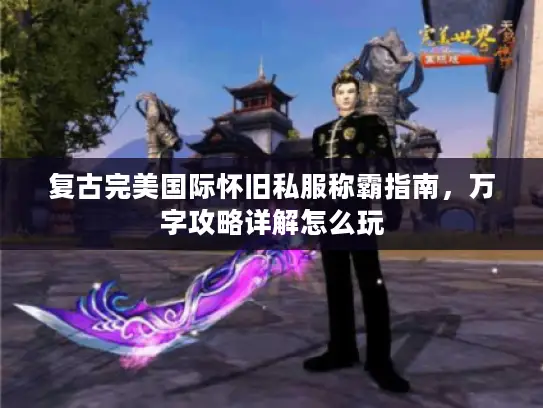 复古完美国际怀旧私服称霸指南,万字攻略详解怎么玩 复古完美国际怀旧私服称霸指南,万字攻略详解怎么玩