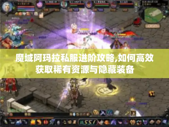 魔域阿玛拉私服进阶攻略,如何高效获取稀有资源与隐藏装备
