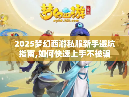 2025梦幻西游私服新手避坑指南,如何快速上手不被骗