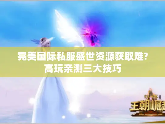 完美国际私服盛世资源获取难?高玩亲测三大技巧