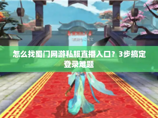 怎么找蜀门网游私服直播入口？3步搞定登录难题