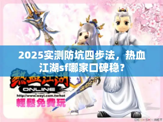 2025实测防坑四步法,热血江湖sf哪家口碑稳? 2025实测防坑四步法,热血江湖sf哪家口碑稳?