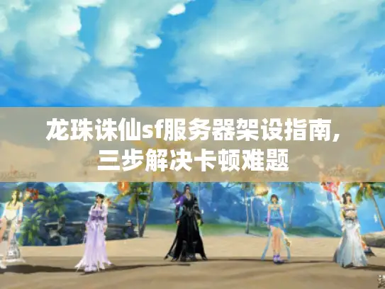 龙珠诛仙sf服务器架设指南,三步解决卡顿难题 龙珠诛仙sf服务器架设指南,三步解决卡顿难题