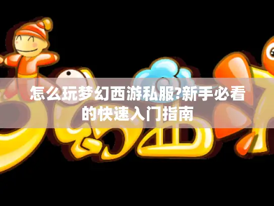 怎么玩梦幻西游私服?新手必看的快速入门指南