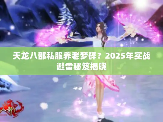 天龙八部私服养老梦碎?2025年实战避雷秘笈揭晓 天龙八部私服养老梦碎?2025年实战避雷秘笈揭晓