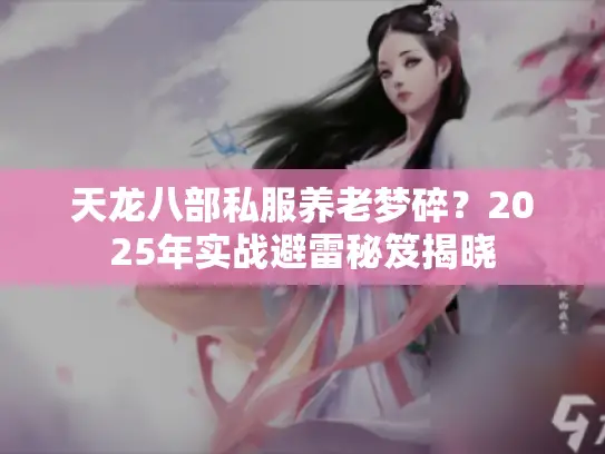 天龙八部私服养老梦碎?2025年实战避雷秘笈揭晓 天龙八部私服养老梦碎?2025年实战避雷秘笈揭晓