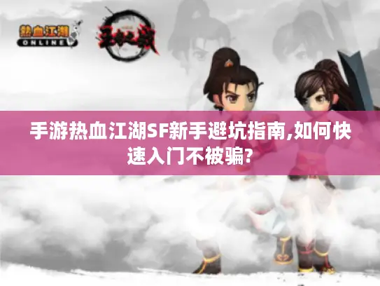 手游热血江湖SF新手避坑指南,如何快速入门不被骗?
