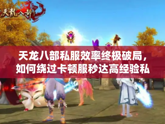 天龙八部私服效率终极破局,如何绕过卡顿服秒达高经验私服? 天龙八部私服效率终极破局,如何绕过卡顿服秒达高经验私服?